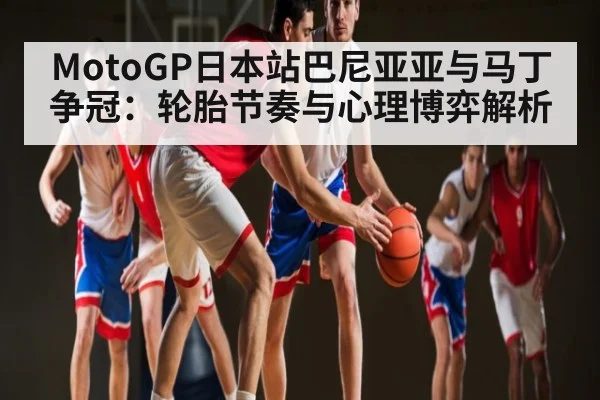 MotoGP日本站巴尼亚亚与马丁争冠：轮胎节奏与心理博弈解析