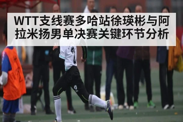 WTT支线赛多哈站徐瑛彬与阿拉米扬男单决赛关键环节分析（c7entertainment）