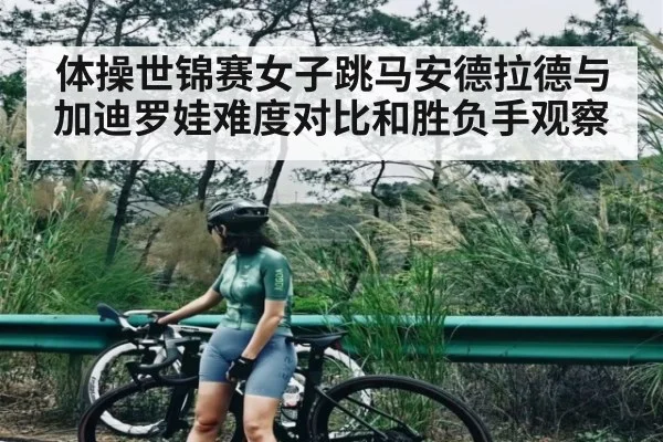 体操世锦赛女子跳马安德拉德与加迪罗娃难度对比和胜负手观察（c7entertainment）